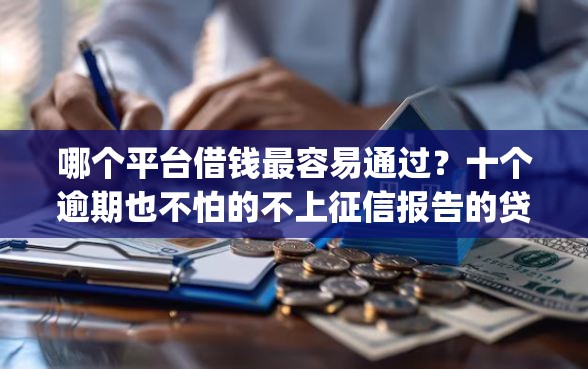 哪个平台借钱最容易通过？十个逾期也不怕的不上征信报告的贷款app