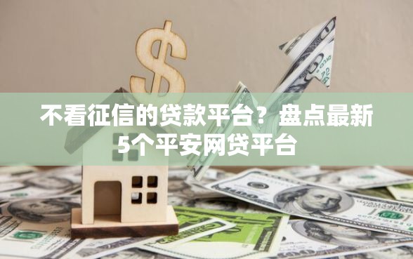不看征信的贷款平台？盘点最新5个平安网贷平台