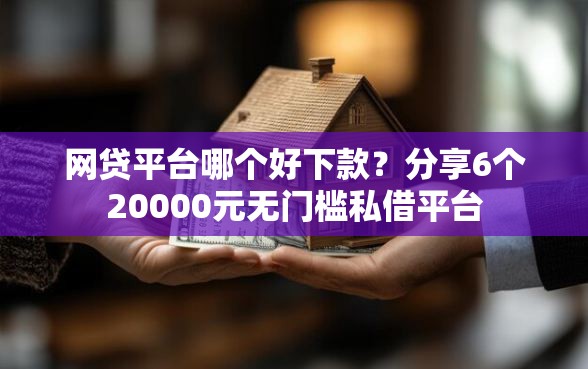 网贷平台哪个好下款？分享6个20000元无门槛私借平台