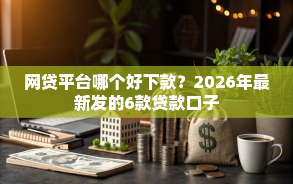 网贷平台哪个好下款？2026年最新发的6款贷款口子