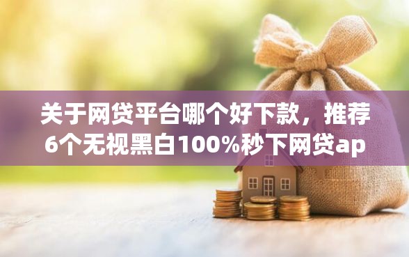 关于网贷平台哪个好下款，推荐6个无视黑白100%秒下网贷app给你