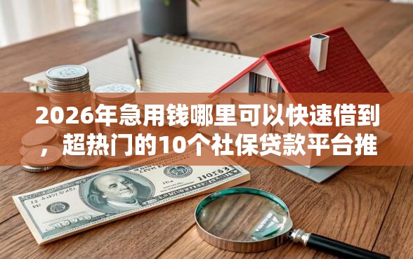 2026年急用钱哪里可以快速借到，超热门的10个社保贷款平台推荐
