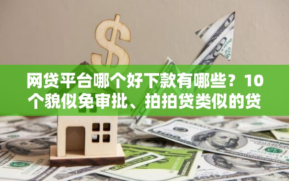 网贷平台哪个好下款有哪些？10个貌似免审批、拍拍贷类似的贷款平台合集