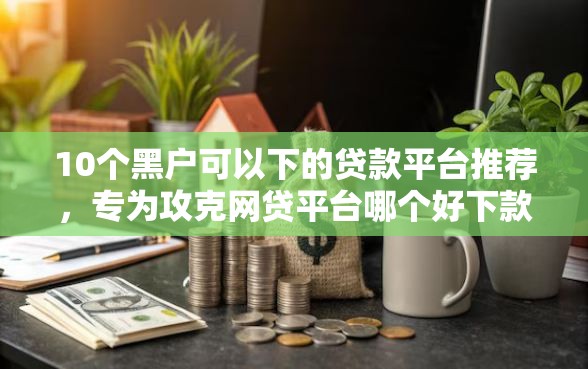 10个黑户可以下的贷款平台推荐，专为攻克网贷平台哪个好下款难题