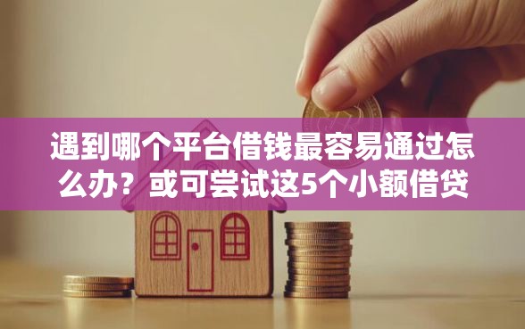 遇到哪个平台借钱最容易通过怎么办？或可尝试这5个小额借贷不看征信的平台
