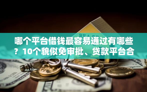 哪个平台借钱最容易通过有哪些？10个貌似免审批、贷款平台合集