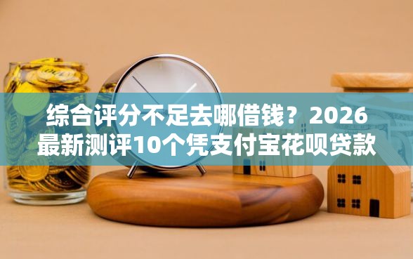 综合评分不足去哪借钱？2026最新测评10个凭支付宝花呗贷款的软件