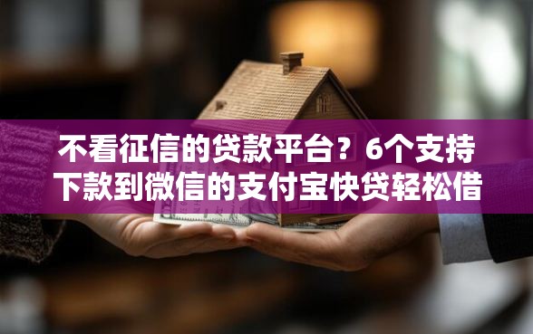 不看征信的贷款平台？6个支持下款到微信的支付宝快贷轻松借软件