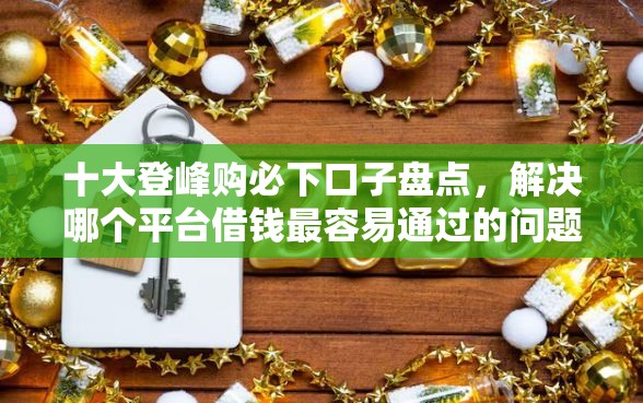 十大登峰购必下口子盘点，解决哪个平台借钱最容易通过的问题