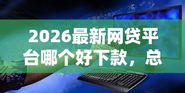 2026最新网贷平台哪个好下款，总结十个网贷大数据查询平台！