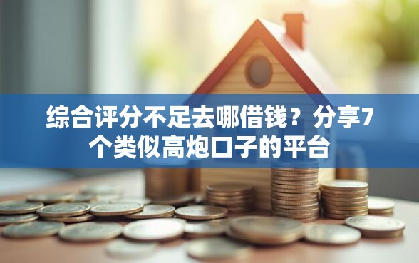 综合评分不足去哪借钱？分享7个类似高炮口子的平台