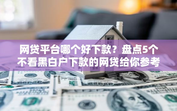 网贷平台哪个好下款？盘点5个不看黑白户下款的网贷给你参考