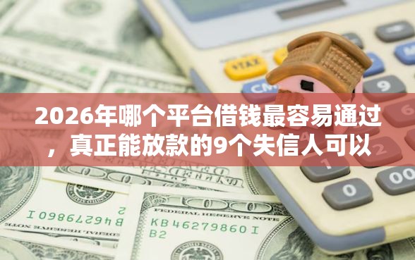 2026年哪个平台借钱最容易通过，真正能放款的9个失信人可以借钱的平台推荐