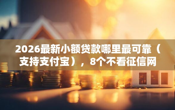 2026最新小额贷款哪里最可靠（支持支付宝），8个不看征信网贷平台放款快的软件无私分享