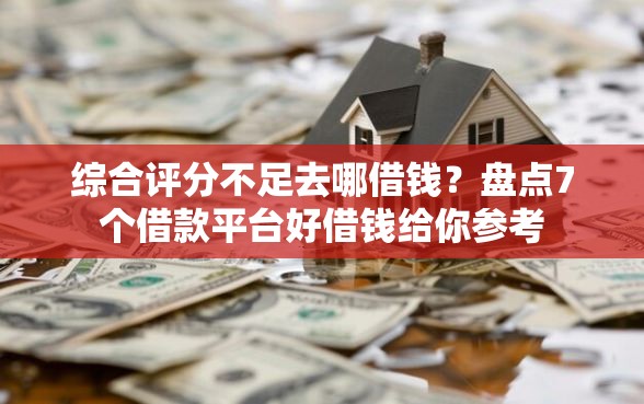 综合评分不足去哪借钱？盘点7个借款平台好借钱给你参考