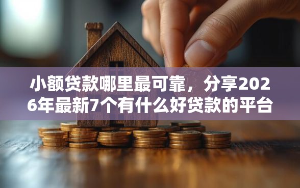 小额贷款哪里最可靠，分享2026年最新7个有什么好贷款的平台