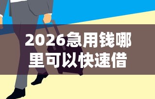 2026急用钱哪里可以快速借到，差20000元就选这5个平台