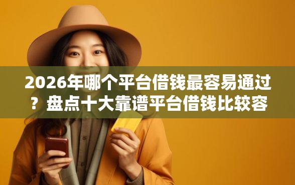 2026年哪个平台借钱最容易通过？盘点十大靠谱平台借钱比较容易