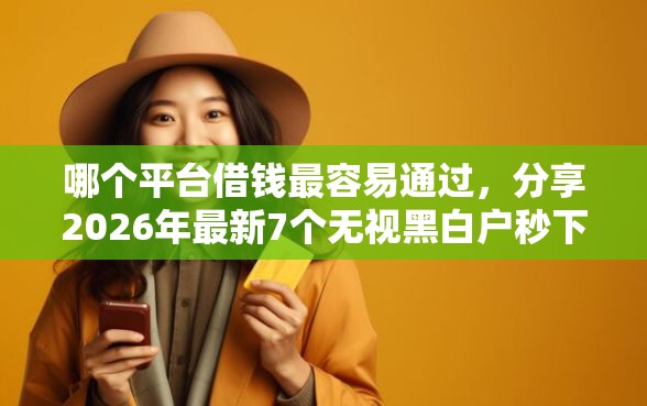 哪个平台借钱最容易通过，分享2026年最新7个无视黑白户秒下款口子软件