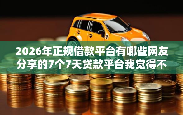 2026年正规借款平台有哪些网友分享的7个7天贷款平台我觉得不错！