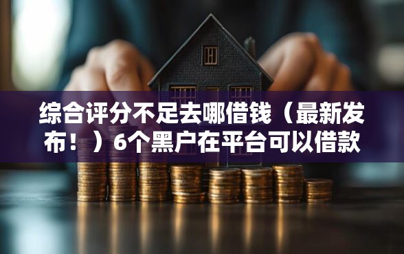 综合评分不足去哪借钱（最新发布！）6个黑户在平台可以借款