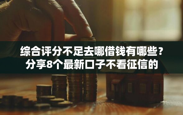 综合评分不足去哪借钱有哪些？分享8个最新口子不看征信的