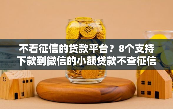 不看征信的贷款平台？8个支持下款到微信的小额贷款不查征信的口子