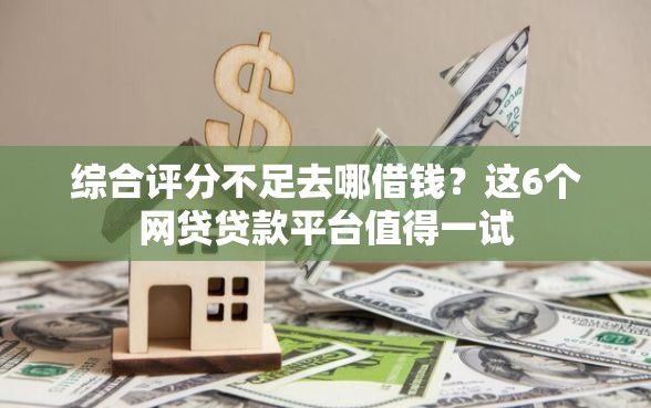 综合评分不足去哪借钱？这6个网贷贷款平台值得一试