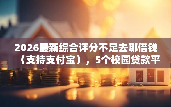 2026最新综合评分不足去哪借钱（支持支付宝），5个校园贷款平台无私分享