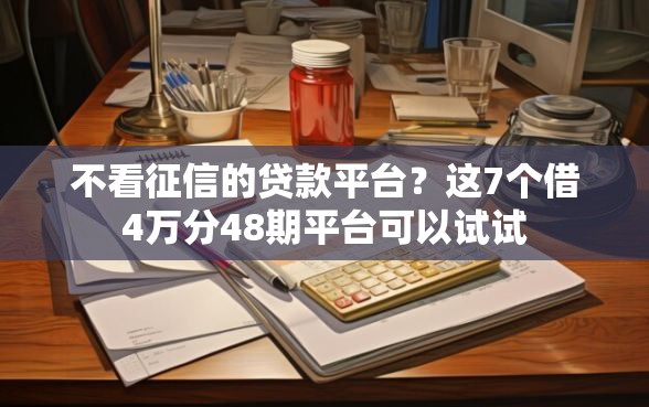 不看征信的贷款平台？这7个借4万分48期平台可以试试