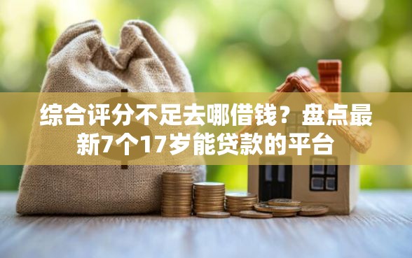 综合评分不足去哪借钱？盘点最新7个17岁能贷款的平台