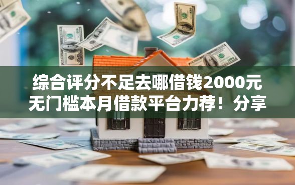 综合评分不足去哪借钱2000元无门槛本月借款平台力荐！分享小额网贷口子2000元无门槛借款