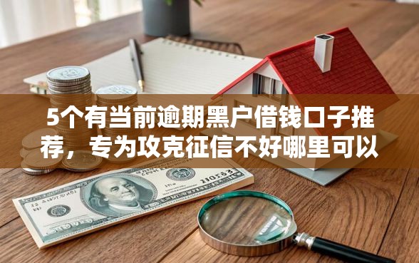 5个有当前逾期黑户借钱口子推荐，专为攻克征信不好哪里可以借钱难题