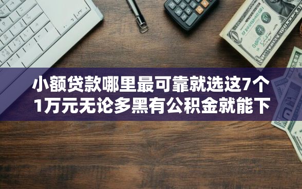 小额贷款哪里最可靠就选这7个1万元无论多黑有公积金就能下款