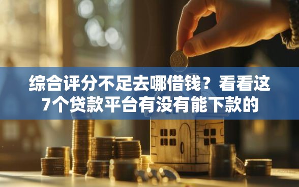 综合评分不足去哪借钱？看看这7个贷款平台有没有能下款的