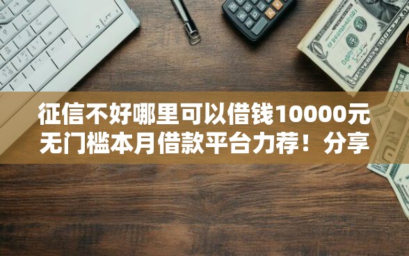 征信不好哪里可以借钱10000元无门槛本月借款平台力荐！分享小额网贷口子10000元无门槛借款
