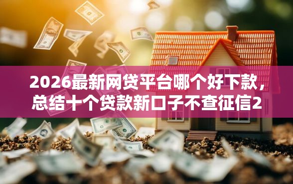 2026最新网贷平台哪个好下款，总结十个贷款新口子不查征信2025！