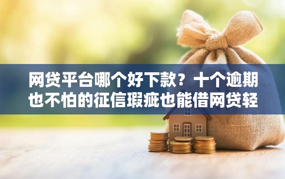 网贷平台哪个好下款？十个逾期也不怕的征信瑕疵也能借网贷轻松下款的口子