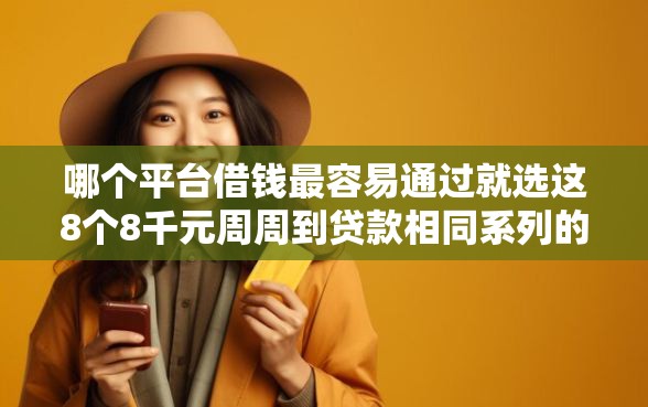 哪个平台借钱最容易通过就选这8个8千元周周到贷款相同系列的软件