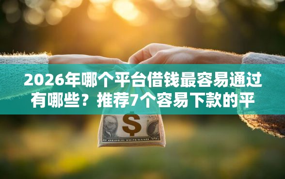 2026年哪个平台借钱最容易通过有哪些？推荐7个容易下款的平台