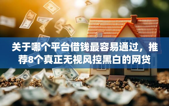 关于哪个平台借钱最容易通过，推荐8个真正无视风控黑白的网贷app给你