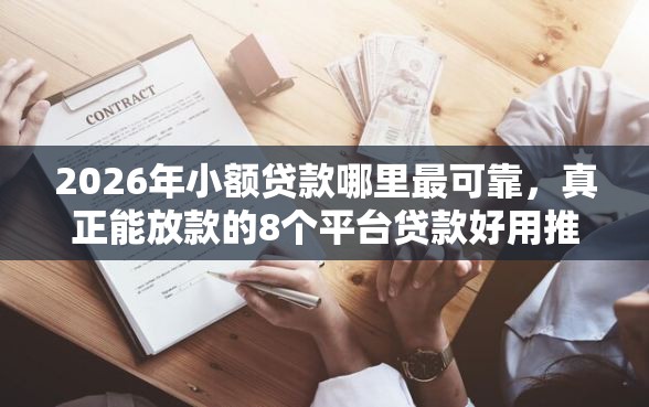 2026年小额贷款哪里最可靠，真正能放款的8个平台贷款好用推荐