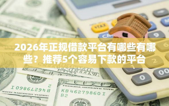 2026年正规借款平台有哪些有哪些？推荐5个容易下款的平台