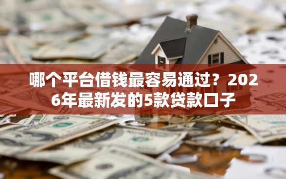 哪个平台借钱最容易通过？2026年最新发的5款贷款口子