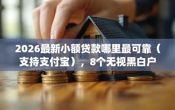 2026最新小额贷款哪里最可靠（支持支付宝），8个无视黑白户秒下款口子app无私分享