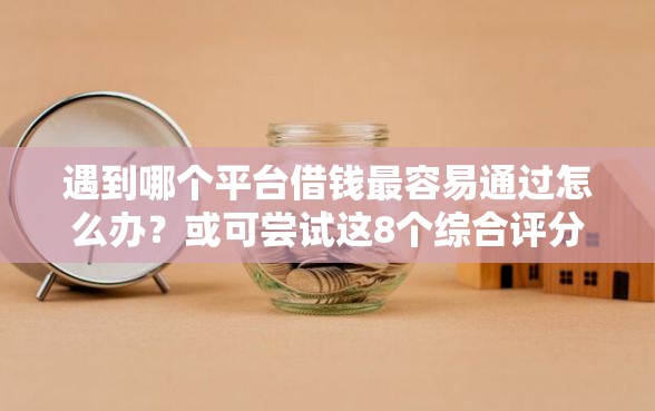遇到哪个平台借钱最容易通过怎么办？或可尝试这8个综合评分不足有负债都能下款软件