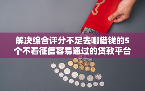 解决综合评分不足去哪借钱的5个不看征信容易通过的贷款平台分享