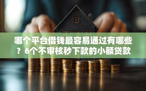 哪个平台借钱最容易通过有哪些？6个不审核秒下款的小额贷款网贷推荐给你