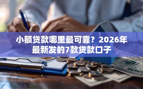 小额贷款哪里最可靠？2026年最新发的7款贷款口子