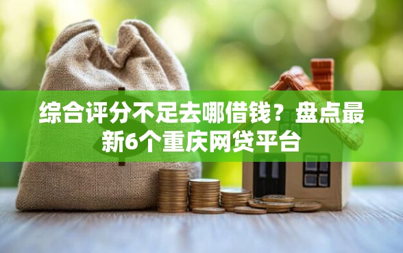 综合评分不足去哪借钱？盘点最新6个重庆网贷平台